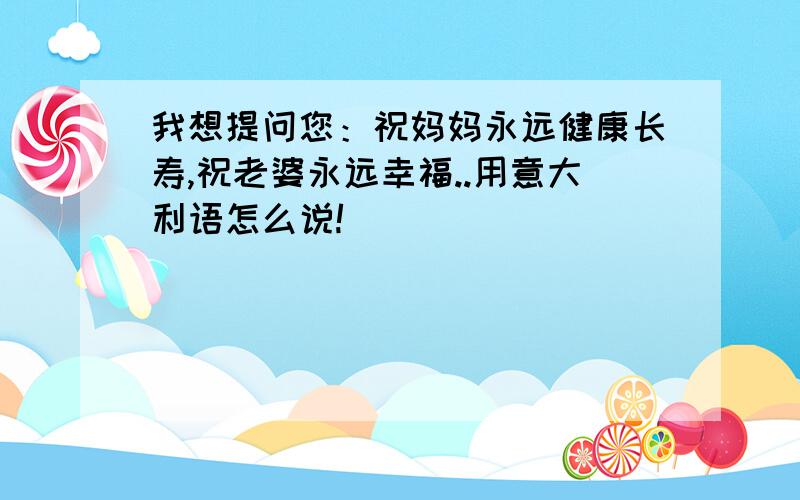 我想提问您：祝妈妈永远健康长寿,祝老婆永远幸福..用意大利语怎么说!