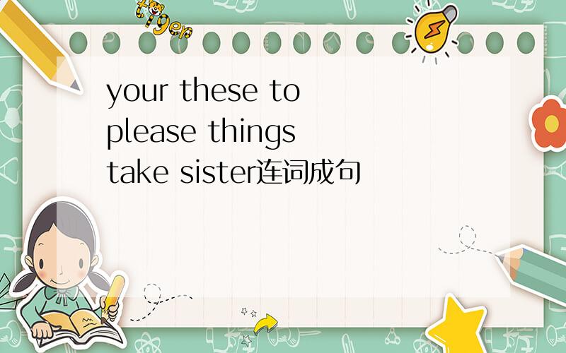 your these to please things take sister连词成句