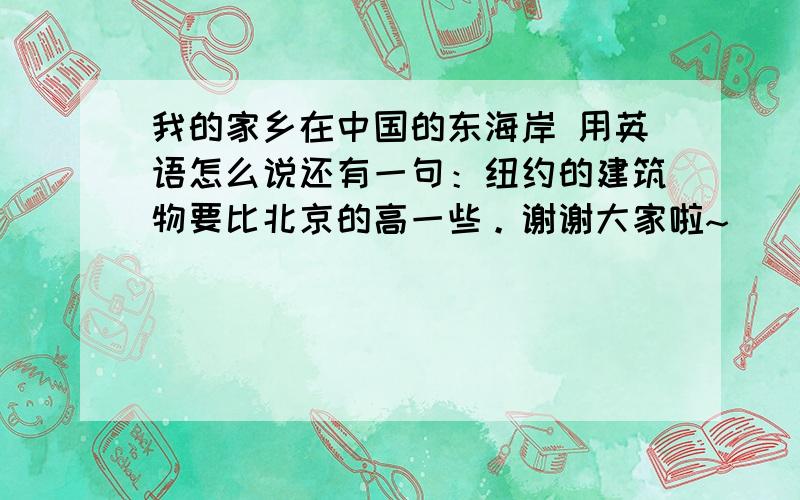 我的家乡在中国的东海岸 用英语怎么说还有一句：纽约的建筑物要比北京的高一些。谢谢大家啦~