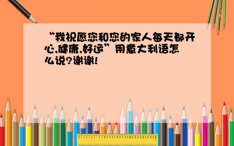 “我祝愿您和您的家人每天都开心,健康,好运”用意大利语怎么说?谢谢!