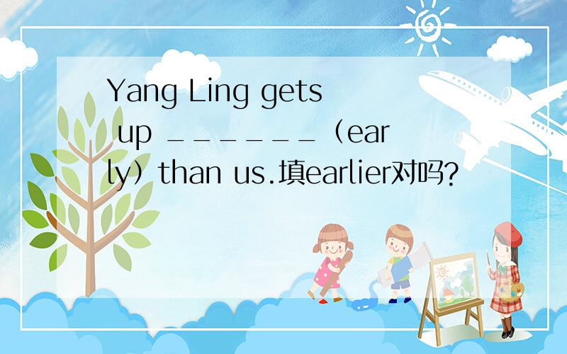 Yang Ling gets up ______（early）than us.填earlier对吗?