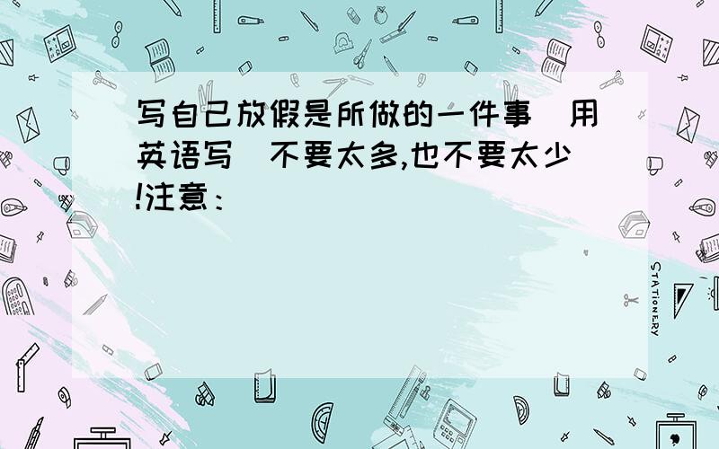 写自己放假是所做的一件事（用英语写）不要太多,也不要太少!注意：