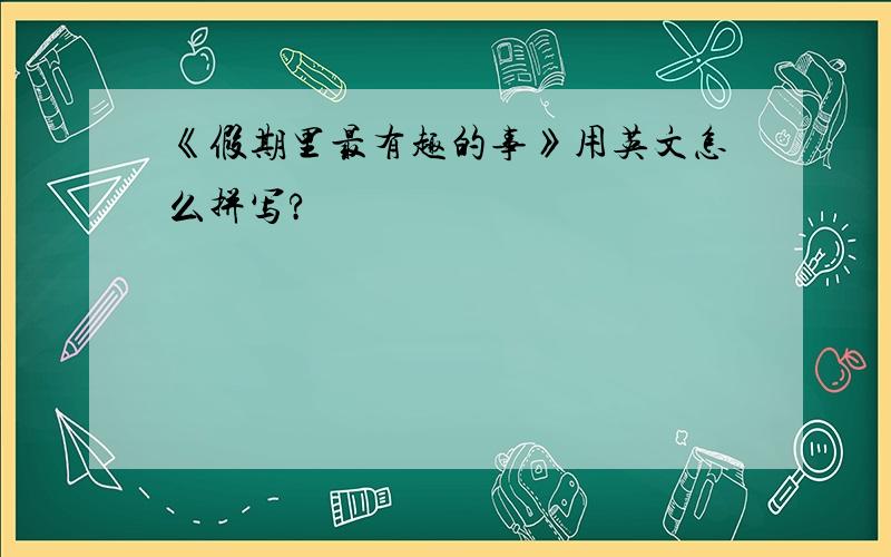 《假期里最有趣的事》用英文怎么拼写?