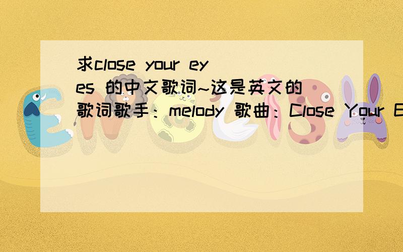 求close your eyes 的中文歌词~这是英文的歌词歌手：melody 歌曲：Close Your Eyes(English Version) 作词：melody.作曲：Takuya Harada Lying broken on the floor Waitiig for her man to come back to her She hums a melancholy tune Just