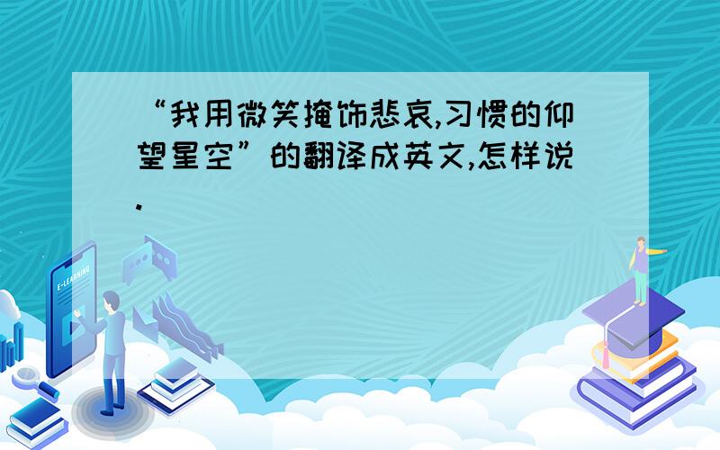 “我用微笑掩饰悲哀,习惯的仰望星空”的翻译成英文,怎样说.