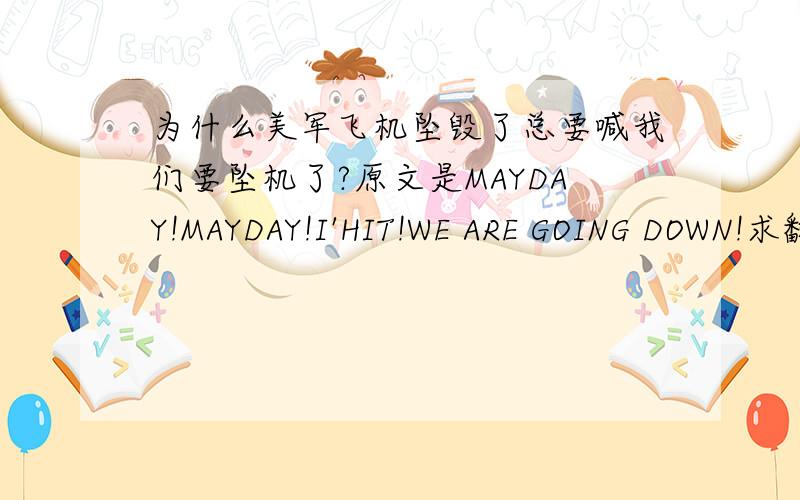 为什么美军飞机坠毁了总要喊我们要坠机了?原文是MAYDAY!MAYDAY!I'HIT!WE ARE GOING DOWN!求翻译