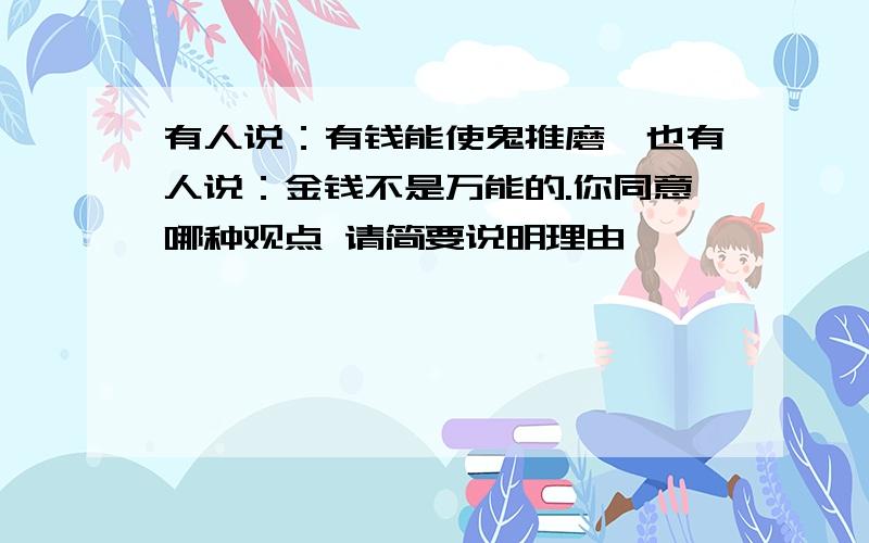 有人说：有钱能使鬼推磨,也有人说：金钱不是万能的.你同意哪种观点 请简要说明理由