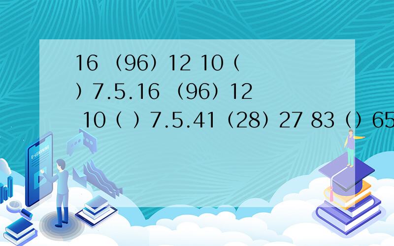 16 （96）12 10（ ）7.5.16 （96）12 10（ ）7.5.41（28）27 83（）65数学找规律求解