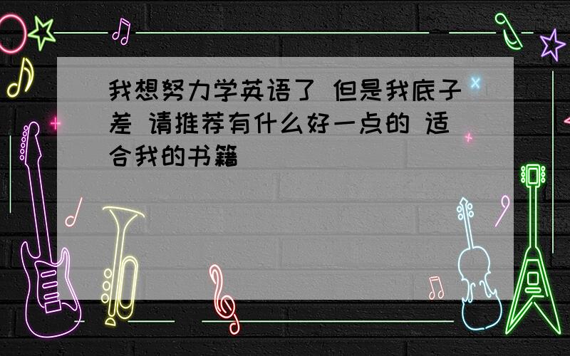 我想努力学英语了 但是我底子差 请推荐有什么好一点的 适合我的书籍