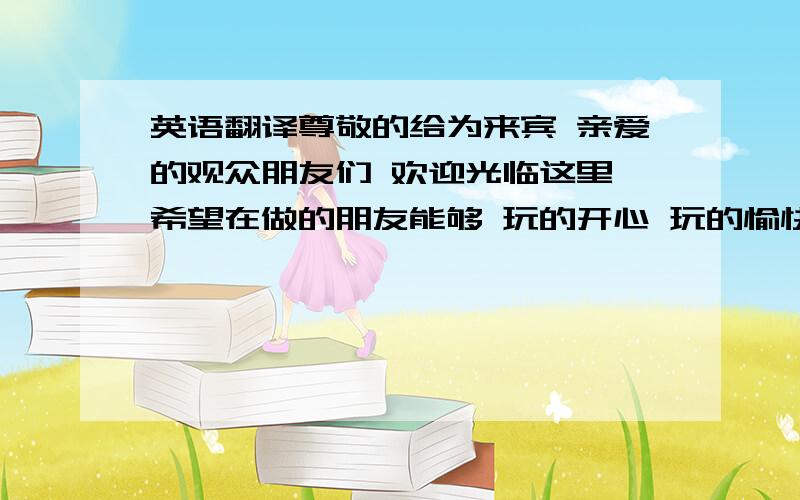 英语翻译尊敬的给为来宾 亲爱的观众朋友们 欢迎光临这里 希望在做的朋友能够 玩的开心 玩的愉快就是以上这几句...要韩语字,跟罗马拼音就行.懂得亲们就说下吧!不要翻译器翻译的!