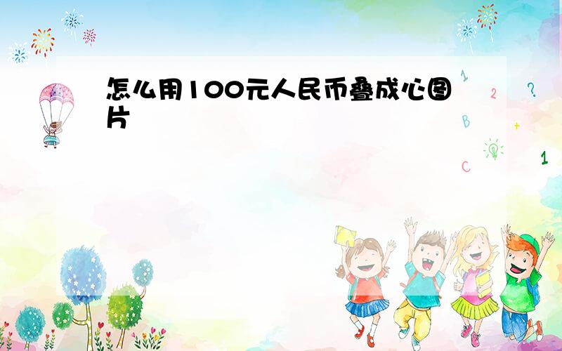 怎么用100元人民币叠成心图片