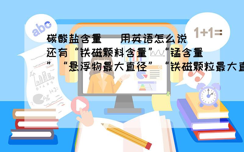 碳酸盐含量   用英语怎么说还有“铁磁颗料含量”“锰含量”“悬浮物最大直径”“铁磁颗粒最大直径”用英语怎么翻译