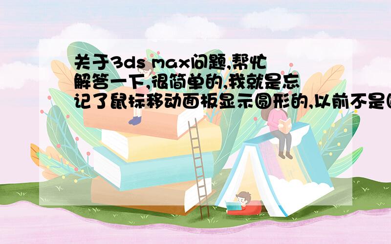 关于3ds max问题,帮忙解答一下,很简单的,我就是忘记了鼠标移动面板显示圆形的,以前不是圆形的,现在不知怎么变了,在哪里可以设置回去