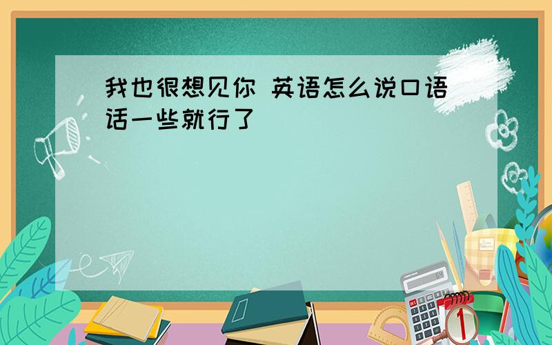 我也很想见你 英语怎么说口语话一些就行了