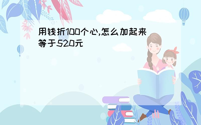 用钱折100个心,怎么加起来等于520元