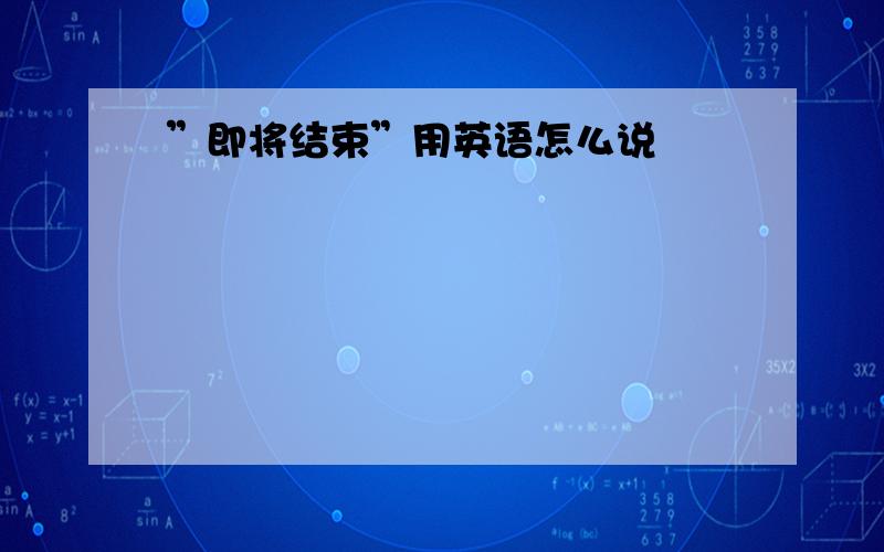 ”即将结束”用英语怎么说