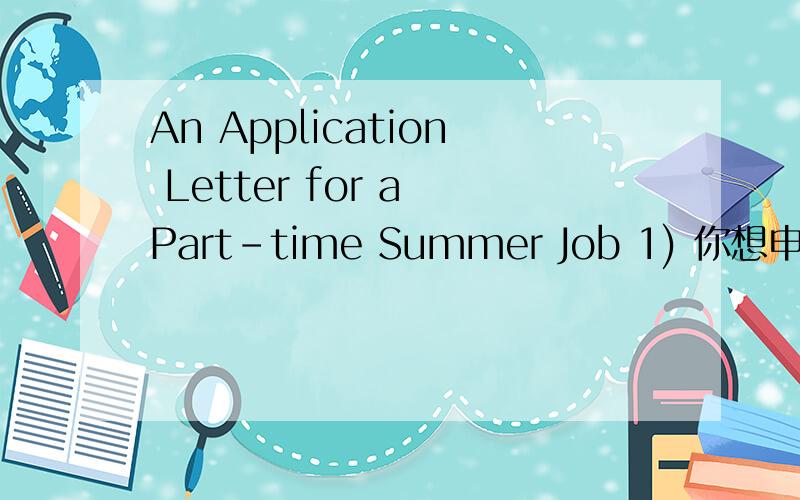 An Application Letter for a Part-time Summer Job 1) 你想申请暑期兼职的工作； 2) 简述你的学业及相关工作 销售手机 学业 相关经历 曾在商场销售手机一个月 并取得良好的成绩