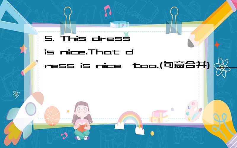 5. This dress is nice.That dress is nice,too.(句意合并) _________ dresses are nice.