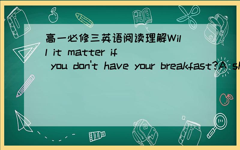 高一必修三英语阅读理解Will it matter if you don't have your breakfast?A short ...