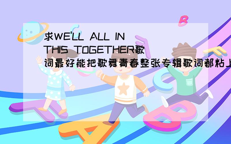 求WE'LL ALL IN THIS TOGETHER歌词最好能把歌舞青春整张专辑歌词都粘上来～