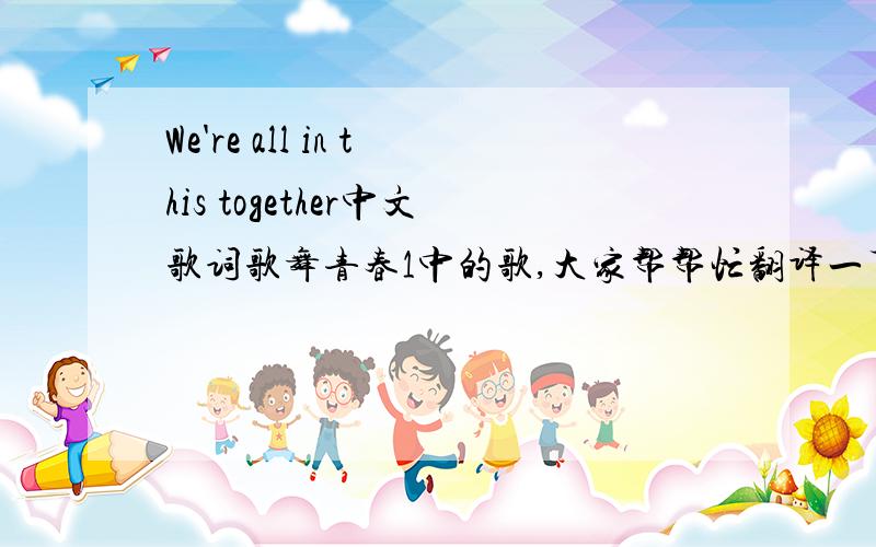 We're all in this together中文歌词歌舞青春1中的歌,大家帮帮忙翻译一下,谢谢!~~~
