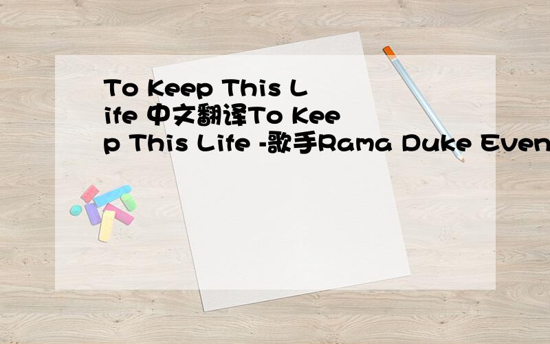 To Keep This Life 中文翻译To Keep This Life -歌手Rama Duke Even if I forget why You'll always give me another reason Without even trying you make me smile Your love can always bring me back This is no empty promise I can depend upon it You'll a