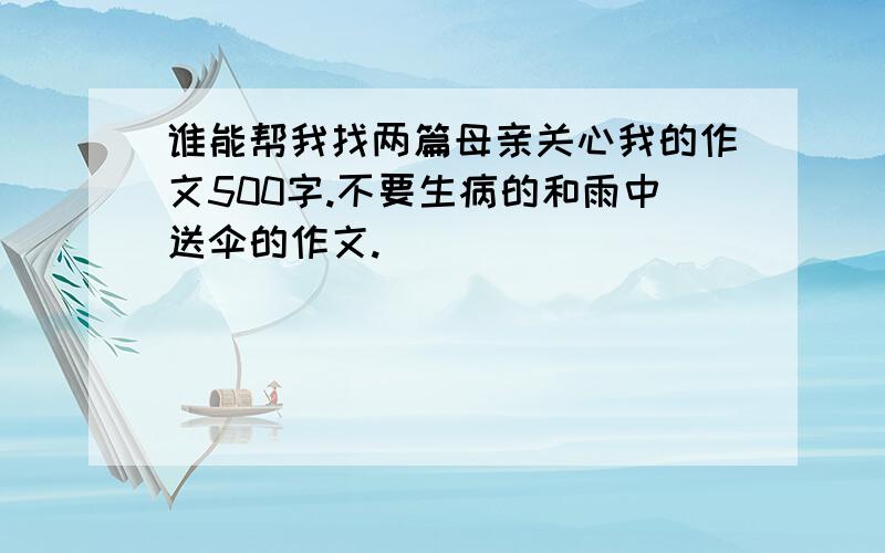 谁能帮我找两篇母亲关心我的作文500字.不要生病的和雨中送伞的作文.