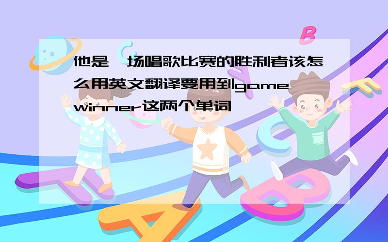 他是一场唱歌比赛的胜利者该怎么用英文翻译要用到game,winner这两个单词