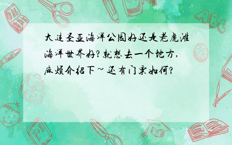 大连圣亚海洋公园好还是老虎滩海洋世界好?就想去一个地方,麻烦介绍下~还有门票如何?