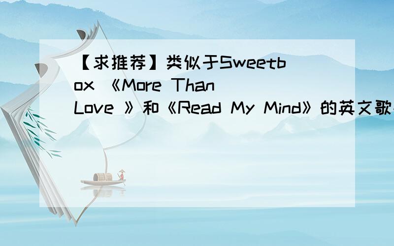 【求推荐】类似于Sweetbox 《More Than Love 》和《Read My Mind》的英文歌曲.最好是女声,让人听着安心而舒缓…