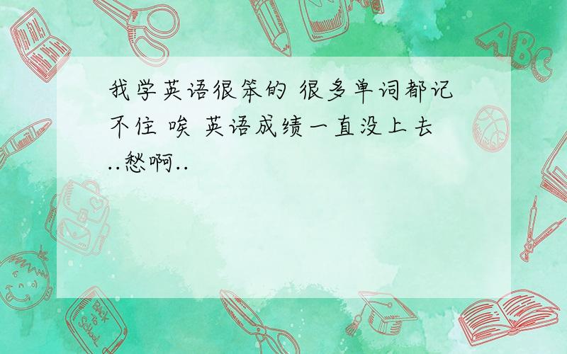 我学英语很笨的 很多单词都记不住 唉 英语成绩一直没上去..愁啊..