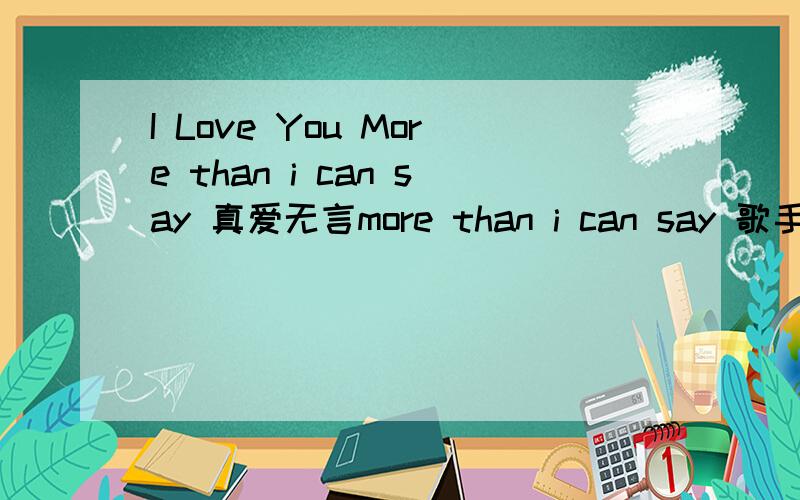 I Love You More than i can say 真爱无言more than i can say 歌手：J.I.Allison/Sonny Curtis Oh oh yeah yeah哦-哦-耶-耶I love you more than I can say我爱你在心口难开I love you twice as much tomorrow我明天会加倍的爱你I love yo