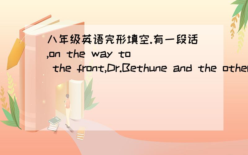 八年级英语完形填空.有一段话,on the way to the front,Dr.Bethune and the other doctors and nurses and nurses met some wounded Eighth Route Army men（受伤的八路军战士）.They___them into a small house and Bethune began to____them.D