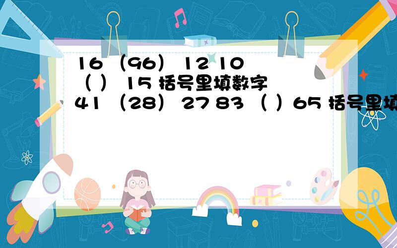 16 （96） 12 10 （ ） 15 括号里填数字 41 （28） 27 83 （ ）65 括号里填数字 16 （96） 12 10 （ ） 15 括号里填数字41 （28） 27 83 （ ）65 括号里填数字65 37 17 ------填数字1 8 27 ----- 填数字961 (25) 432 932