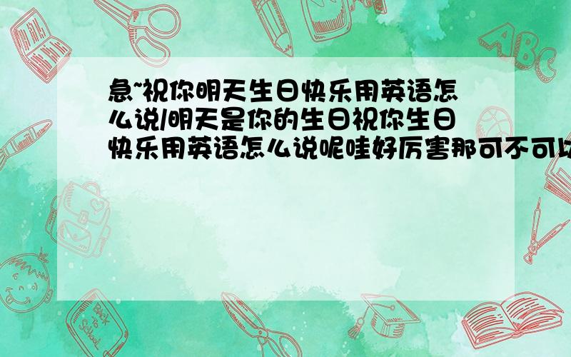 急~祝你明天生日快乐用英语怎么说/明天是你的生日祝你生日快乐用英语怎么说呢哇好厉害那可不可以在加一句我是第一个祝福你的吧?