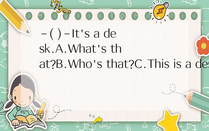 -( )-It's a desk.A.What's that?B.Who's that?C.This is a desk D.How are you?