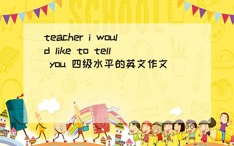 teacher i would like to tell you 四级水平的英文作文