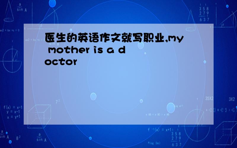 医生的英语作文就写职业,my mother is a doctor