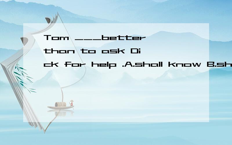 Tom ___better than to ask Dick for help .A.shall know B.shouldn't knowC.has knownD.should have known