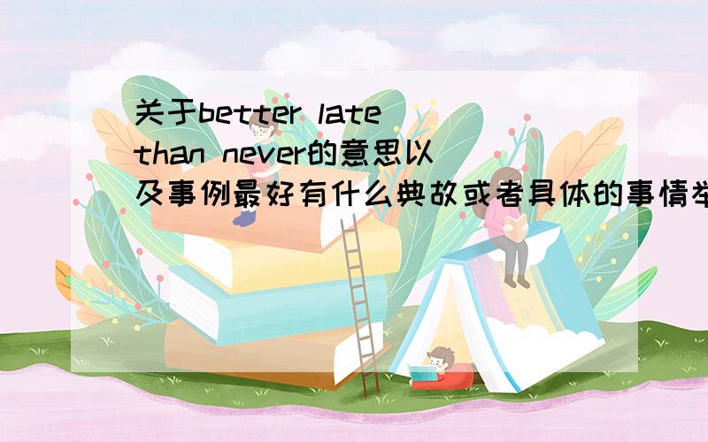 关于better late than never的意思以及事例最好有什么典故或者具体的事情举例