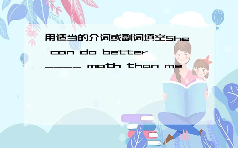 用适当的介词或副词填空She can do better____ math than me