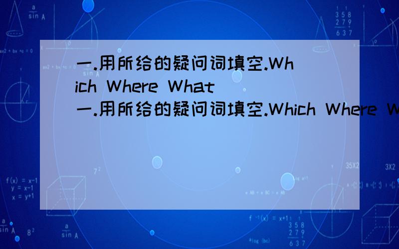 一.用所给的疑问词填空.Which Where What一.用所给的疑问词填空.Which Where What When WhyA:________are you going?B:I’m going after class.A:________are you going this evening?B:I’m going to the cinema.