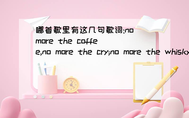 哪首歌里有这几句歌词:no more the coffee,no more the cry;no more the whisky,no more the wine!一个女孩唱的