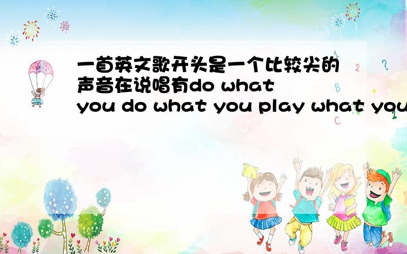 一首英文歌开头是一个比较尖的声音在说唱有do what you do what you play what you say what you feel和get me down taking me to a better man等,