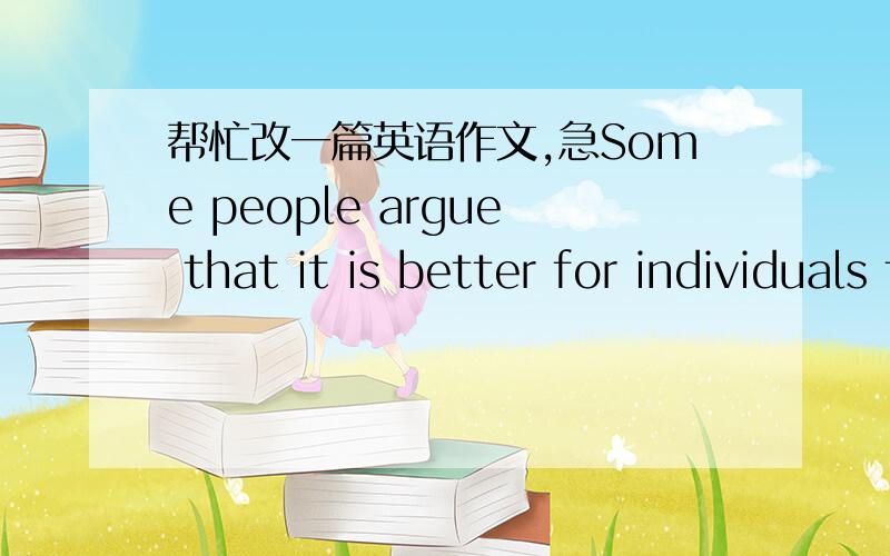 帮忙改一篇英语作文,急Some people argue that it is better for individuals to be self-employed,while others think it is more beneficial to work for a company or an institution.In my opinion,I can see both positive and negative aspects of this