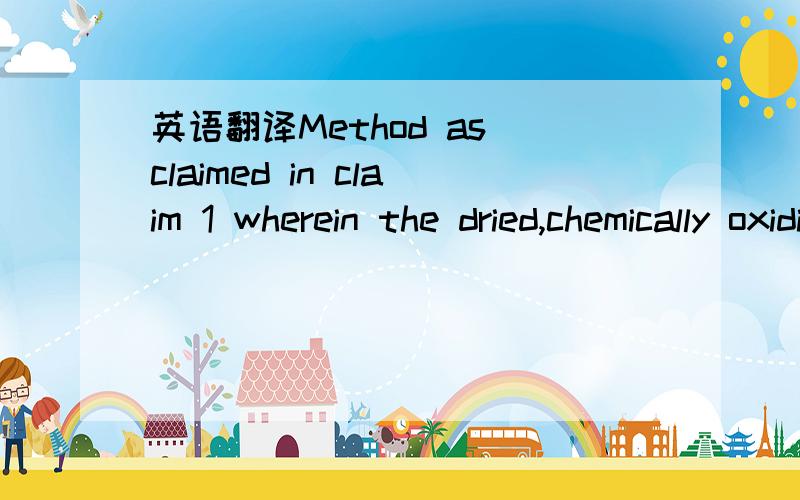 英语翻译Method as claimed in claim 1 wherein the dried,chemically oxidized starch drilling fluid dispersant is heated at a temperature in the range of from about 400℉.to about 450℉.for a period of from 15 to about 30 minutes.Method as claimed