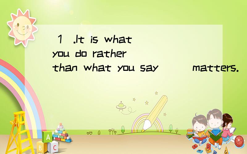 (1).It is what you do rather than what you say___matters.    A.that B.what C.which D.this(2).With his work completed,the businessman stepped back to his seat,feeling pleased___he was a man of action.    A.which B.that C.what D.whether(3).The mountain