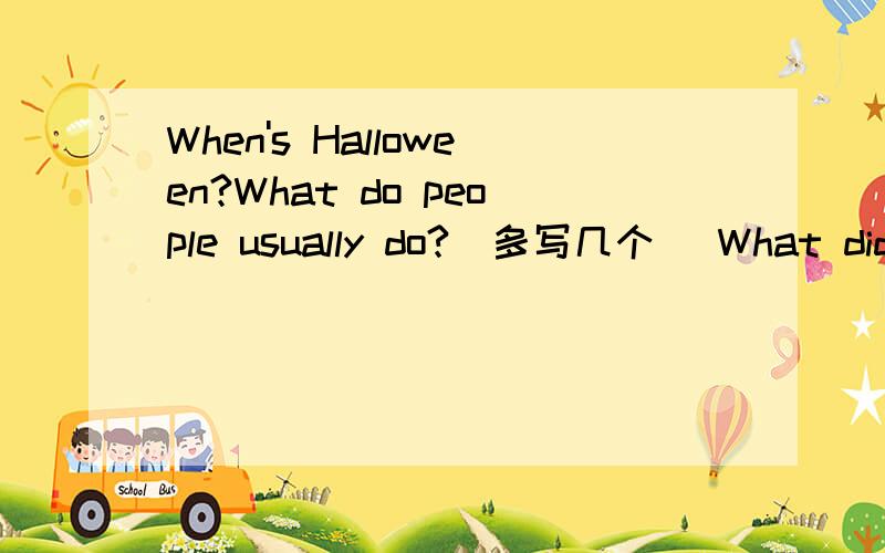 When's Halloween?What do people usually do?(多写几个） What didyou do last halloween?
