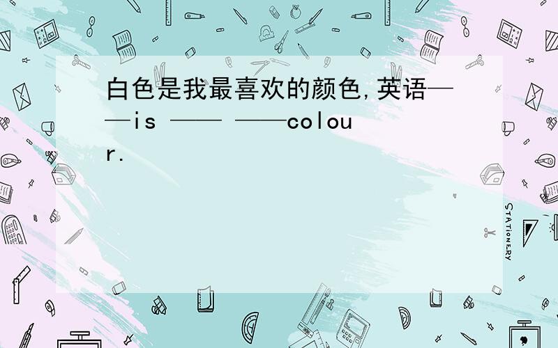 白色是我最喜欢的颜色,英语——is —— ——colour.