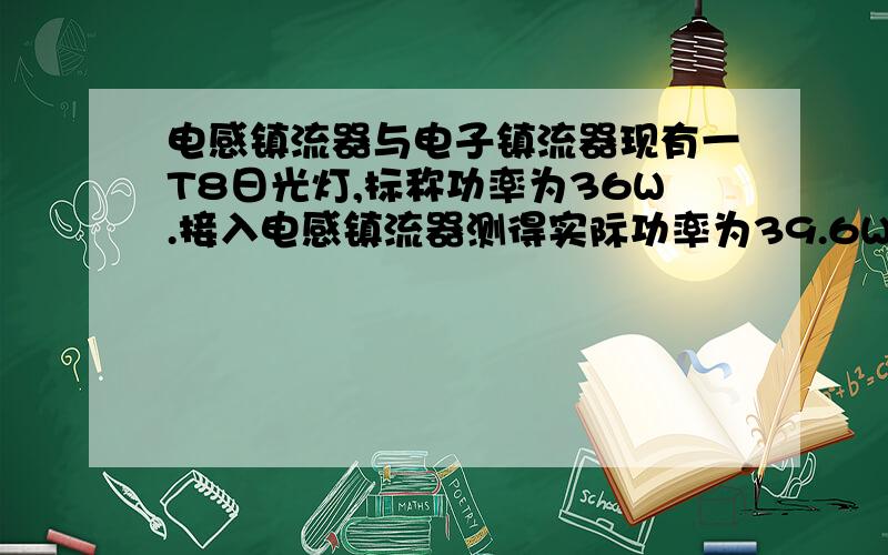 电感镇流器与电子镇流器现有一T8日光灯,标称功率为36W.接入电感镇流器测得实际功率为39.6W；接入一拖一电子镇流器测得实际功率为23.5W；接入一拖二电子镇流器测得实际功率为40.5W（两个灯